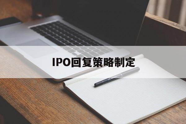 IPO回复策略制定(ipo回复策略制定者是谁)镇江市 IPO回复策略制定(ipo回复策略制定者是谁)镇江市