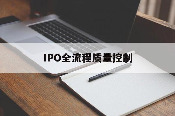 IPO全流程质量控制(ipo全流程质量控制是什么)镇江市