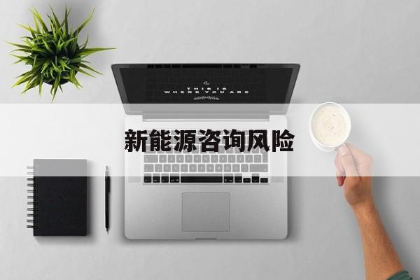 新能源咨询风险(新能源咨询公司经营范围)镇江市